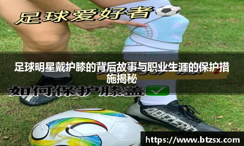 足球明星戴护膝的背后故事与职业生涯的保护措施揭秘