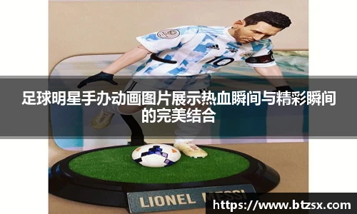 足球明星手办动画图片展示热血瞬间与精彩瞬间的完美结合